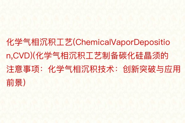 化学气相沉积工艺(ChemicalVaporDeposition，CVD)(化学气相沉积工艺制备碳化硅晶须的注意事项：化学气相沉积技术：创新突破与应用前景)