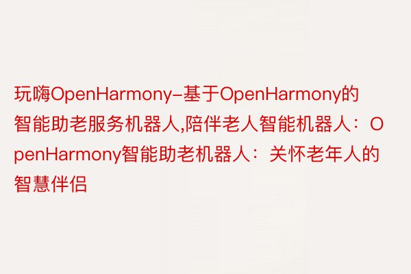 玩嗨OpenHarmony-基于OpenHarmony的智能助老服务机器人，陪伴老人智能机器人：OpenHarmony智能助老机器人：关怀老年人的智慧伴侣