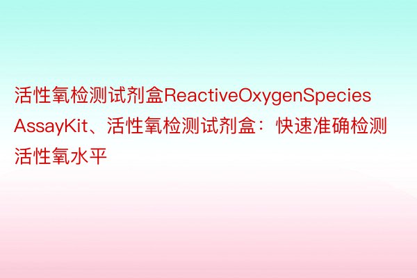 活性氧检测试剂盒ReactiveOxygenSpeciesAssayKit、活性氧检测试剂盒：快速准确检测活性氧水平