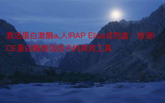 激活蛋白激酶a，人IRAP Elisa试剂盒：检测ICE蛋白酶激活因子的高效工具